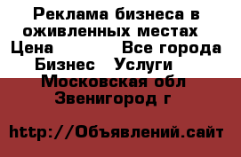 Реклама бизнеса в оживленных местах › Цена ­ 5 000 - Все города Бизнес » Услуги   . Московская обл.,Звенигород г.